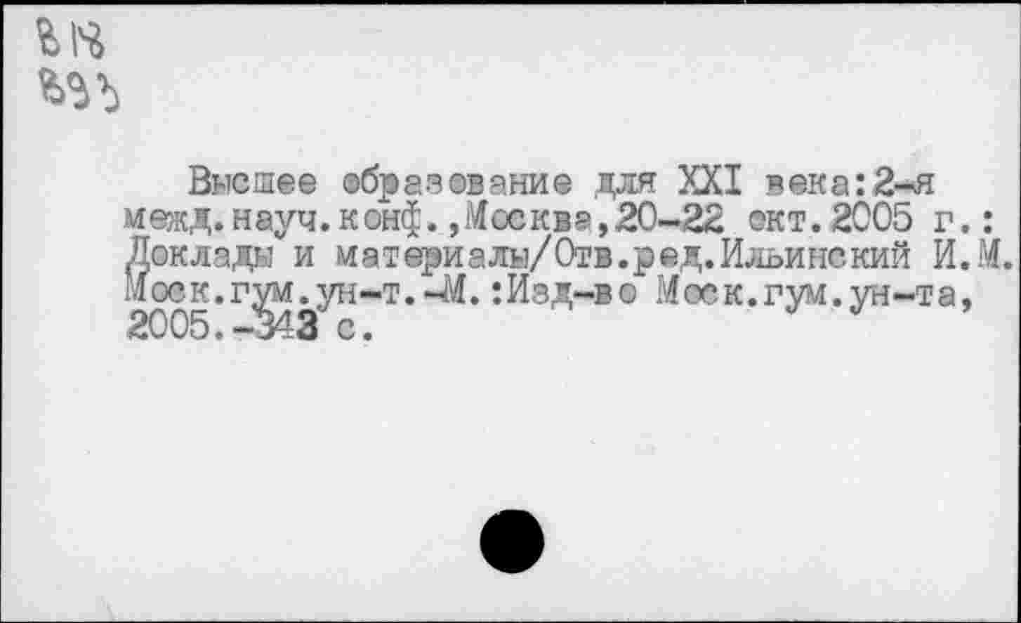 ﻿
Высшее образование для XXI века:2-чЯ межд. науч. конф.,Москва, 20-22 окт.2005 г.: Й оклады и материалы/Отв.ред. Ильинский И.М. оск.гум.ун-т.-М. :Изд-во Моск.гум. ун-та, 2005.-343 с.